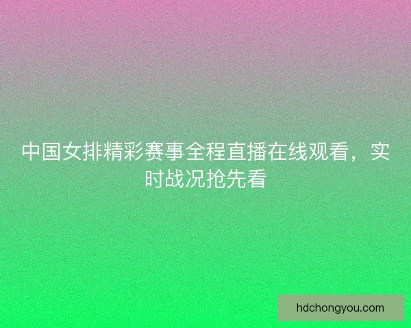 中国女排精彩赛事全程直播在线观看，实时战况抢先看