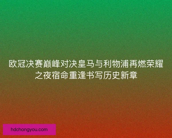 欧冠决赛巅峰对决皇马与利物浦再燃荣耀之夜宿命重逢书写历史新章
