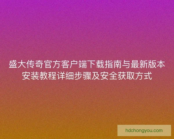 盛大传奇官方客户端下载指南与最新版本安装教程详细步骤及安全获取方式
