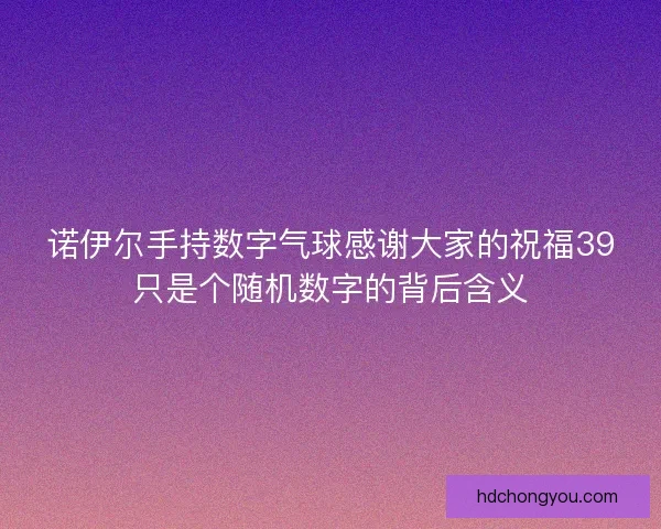 诺伊尔手持数字气球感谢大家的祝福39只是个随机数字的背后含义
