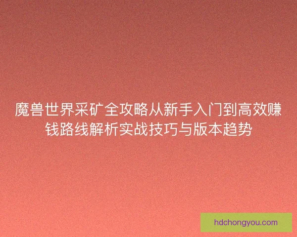 魔兽世界采矿全攻略从新手入门到高效赚钱路线解析实战技巧与版本趋势